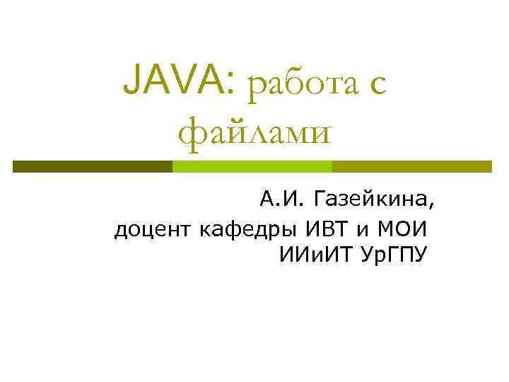 JAVA: работа с файлами А. И. Газейкина, доцент кафедры ИВТ и МОИ ИИи. ИТ