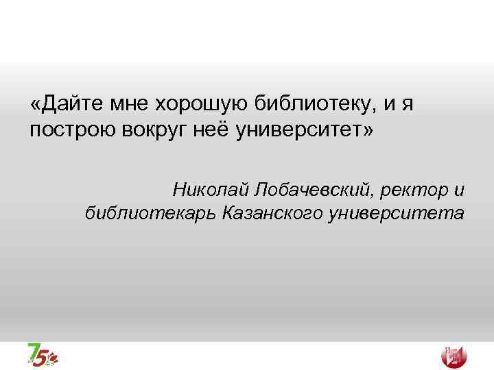  «Дайте мне хорошую библиотеку, и я построю вокруг неё университет» Николай Лобачевский, ректор