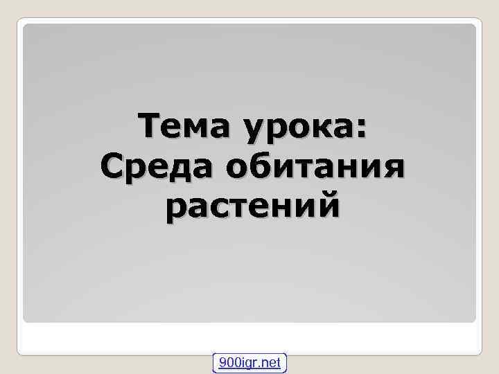 Тема урока: Среда обитания растений 900 igr. net 