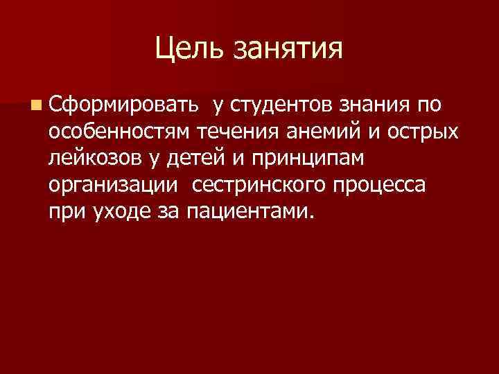 Цель занятия n Сформировать у студентов знания по особенностям течения анемий и острых лейкозов