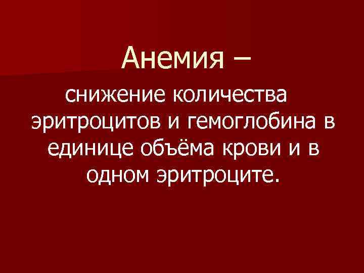 Анемия – снижение количества эритроцитов и гемоглобина в единице объёма крови и в одном