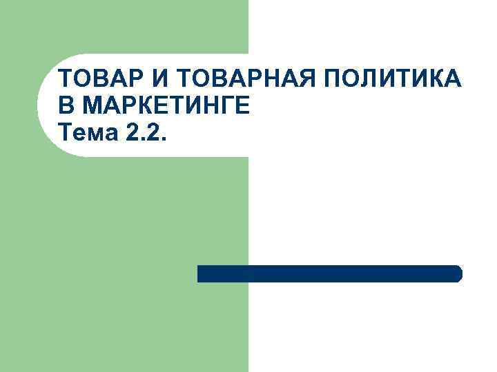 ТОВАР И ТОВАРНАЯ ПОЛИТИКА В МАРКЕТИНГЕ Тема 2. 2. 