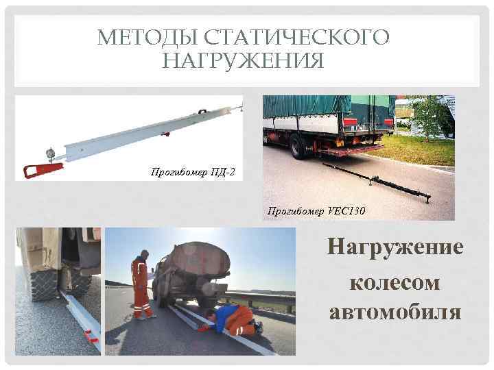 МЕТОДЫ СТАТИЧЕСКОГО НАГРУЖЕНИЯ Прогибомер ПД-2 Прогибомер VEC 130 Нагружение колесом автомобиля 