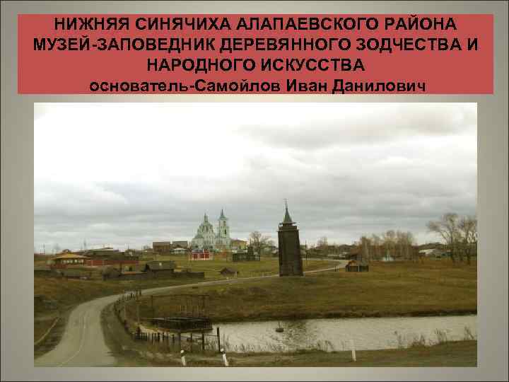 НИЖНЯЯ СИНЯЧИХА АЛАПАЕВСКОГО РАЙОНА МУЗЕЙ-ЗАПОВЕДНИК ДЕРЕВЯННОГО ЗОДЧЕСТВА И НАРОДНОГО ИСКУССТВА основатель-Самойлов Иван Данилович 