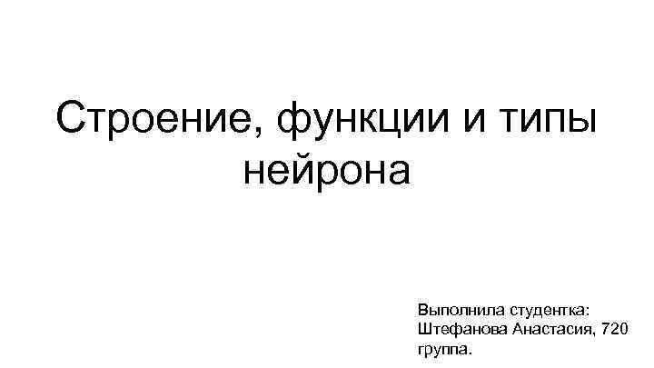 Строение, функции и типы нейрона Выполнила студентка: Штефанова Анастасия, 720 группа. 