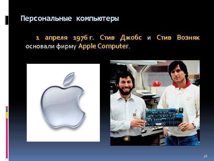 Персональные компьютеры 1 апреля 1976 г. Стив Джобс и Стив Возняк основали фирму Apple
