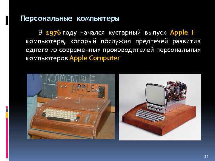 Персональные компьютеры В 1976 году начался кустарный выпуск Apple I — компьютера, который послужил
