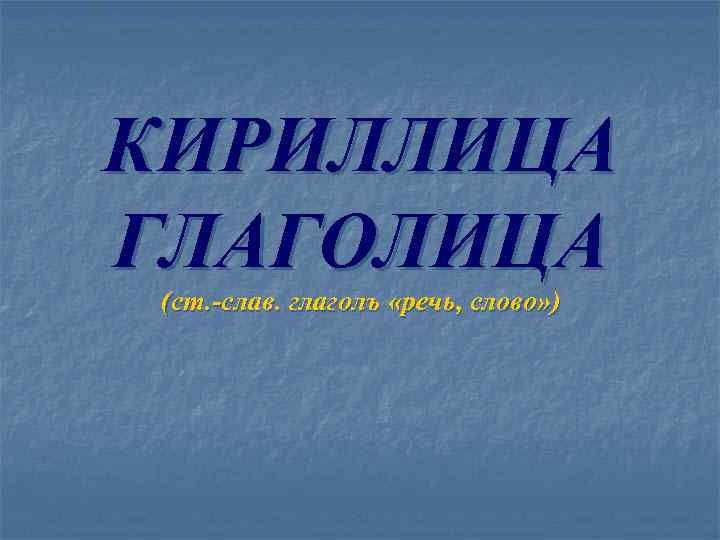 КИРИЛЛИЦА ГЛАГОЛИЦА (ст. -слав. глаголъ «речь, слово» ) 