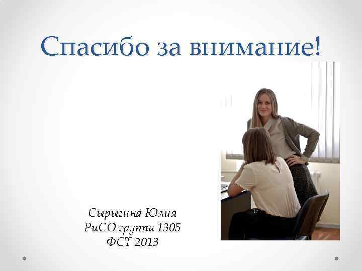 Спасибо за внимание! Сырыгина Юлия Ри. СО группа 1305 ФСТ 2013 