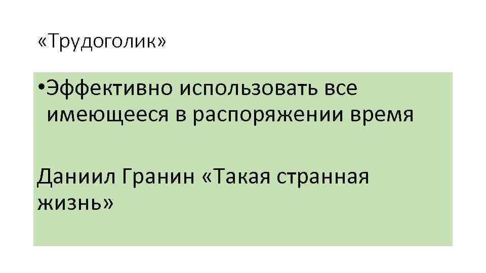  «Трудоголик» • Эффективно использовать все имеющееся в распоряжении время Даниил Гранин «Такая странная