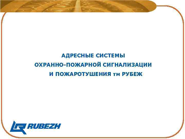 АДРЕСНЫЕ СИСТЕМЫ ОХРАННО-ПОЖАРНОЙ СИГНАЛИЗАЦИИ И ПОЖАРОТУШЕНИЯ тм РУБЕЖ 