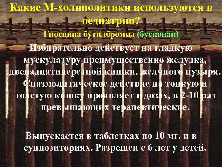 Какие М-холинолитики используются в педиатрии? Гиосцина бутилбромид (бускопан) Избирательно действует на гладкую мускулатуру преимущественно