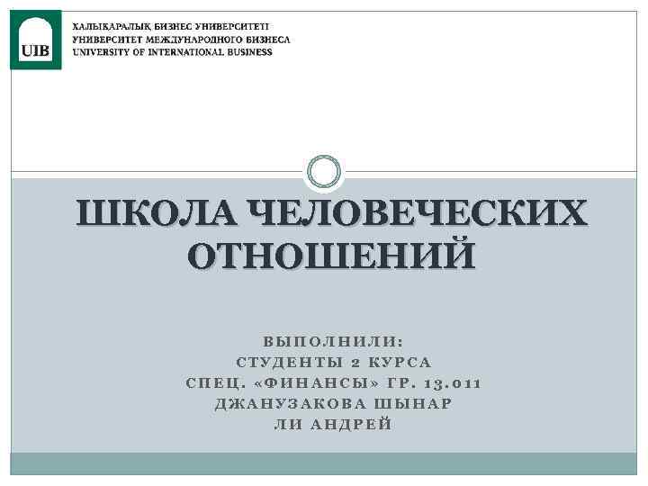 ШКОЛА ЧЕЛОВЕЧЕСКИХ ОТНОШЕНИЙ ВЫПОЛНИЛИ: СТУДЕНТЫ 2 КУРСА СПЕЦ. «ФИНАНСЫ» ГР. 13. 011 ДЖАНУЗАКОВА ШЫНАР