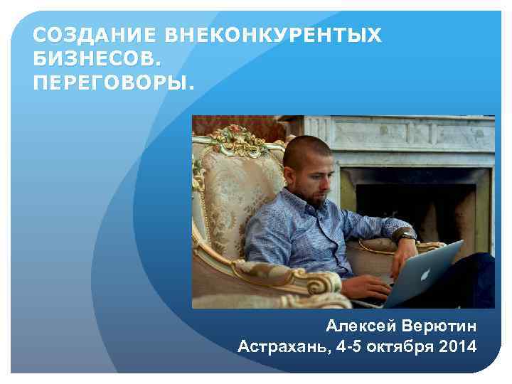 СОЗДАНИЕ ВНЕКОНКУРЕНТЫХ БИЗНЕСОВ. ПЕРЕГОВОРЫ. Алексей Верютин Астрахань, 4 -5 октября 2014 