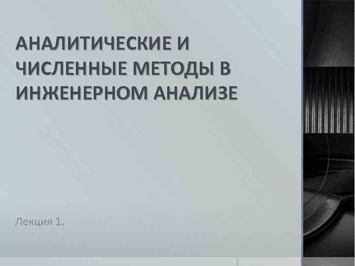 АНАЛИТИЧЕСКИЕ И ЧИСЛЕННЫЕ МЕТОДЫ В ИНЖЕНЕРНОМ АНАЛИЗЕ Лекция 1. 