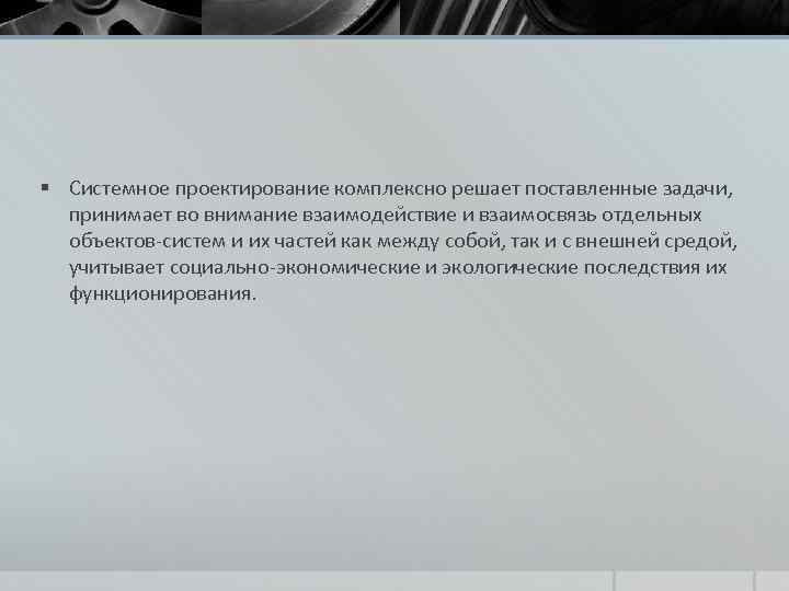 § Системное проектирование комплексно решает поставленные задачи, принимает во внимание взаимодействие и взаимосвязь отдельных