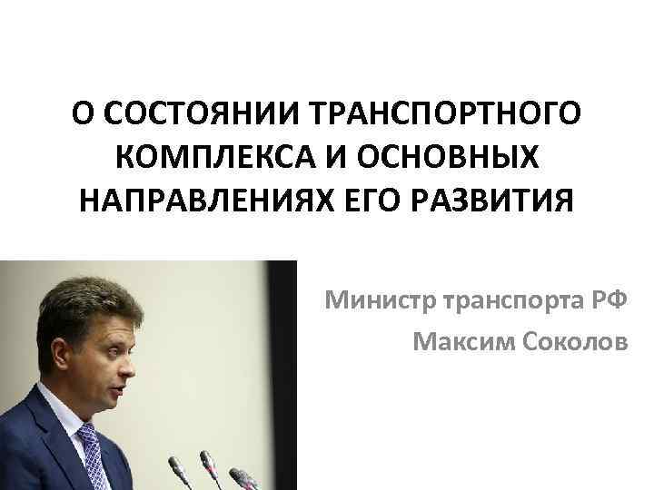 О СОСТОЯНИИ ТРАНСПОРТНОГО КОМПЛЕКСА И ОСНОВНЫХ НАПРАВЛЕНИЯХ ЕГО РАЗВИТИЯ Министр транспорта РФ Максим Соколов