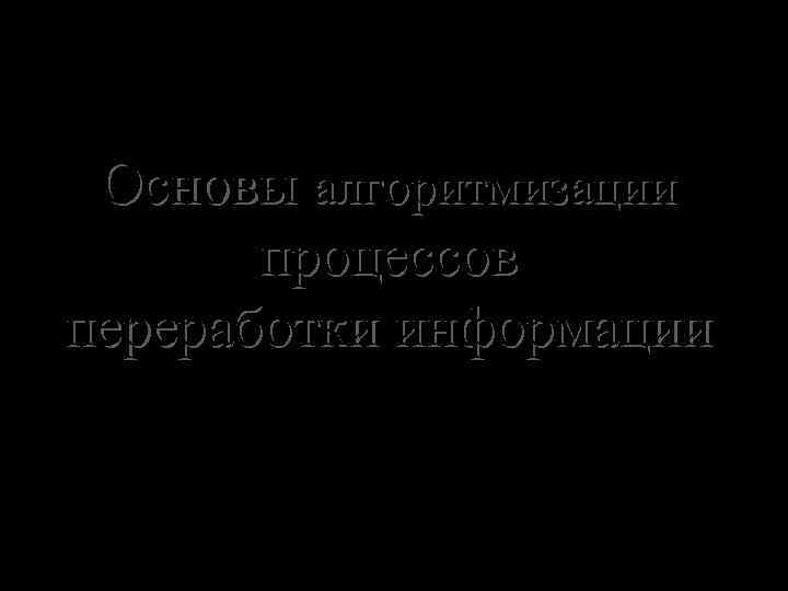 Основы алгоритмизации процессов переработки информации 