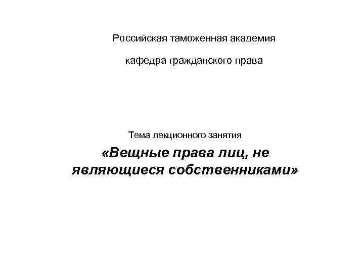 Российская таможенная академия кафедра гражданского права Тема лекционного занятия «Вещные права лиц, не являющиеся