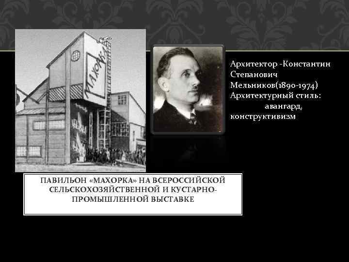 Архитектор -Константин Степанович Мельников(1890 -1974) Архитектурный стиль: авангард, конструктивизм ПАВИЛЬОН «МАХОРКА» НА ВСЕРОССИЙСКОЙ СЕЛЬСКОХОЗЯЙСТВЕННОЙ