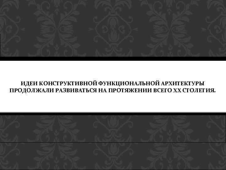 ИДЕИ КОНСТРУКТИВНОЙ ФУНКЦИОНАЛЬНОЙ АРХИТЕКТУРЫ ПРОДОЛЖАЛИ РАЗВИВАТЬСЯ НА ПРОТЯЖЕНИИ ВСЕГО ХХ СТОЛЕТИЯ. 