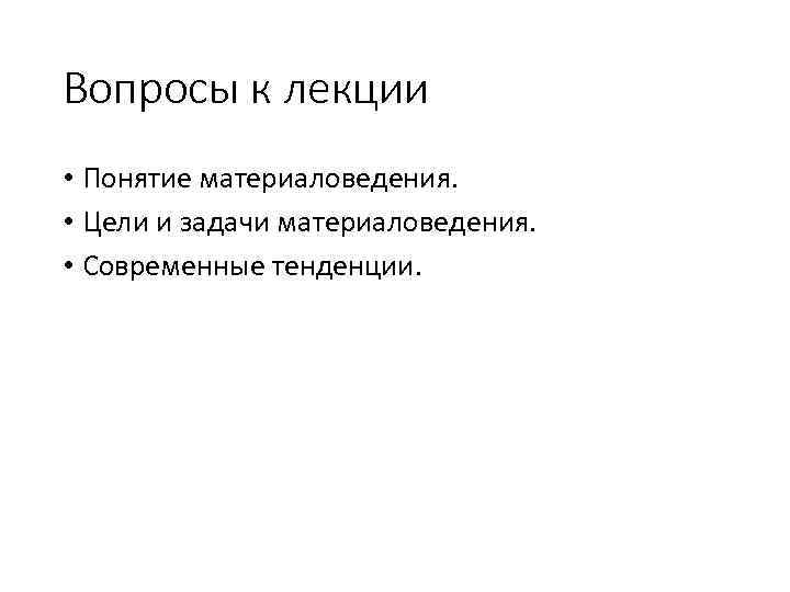 Вопросы к лекции • Понятие материаловедения. • Цели и задачи материаловедения. • Современные тенденции.