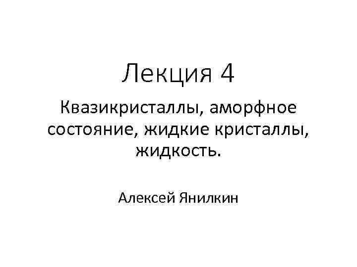 Лекция 4 Квазикристаллы, аморфное состояние, жидкие кристаллы, жидкость. Алексей Янилкин 