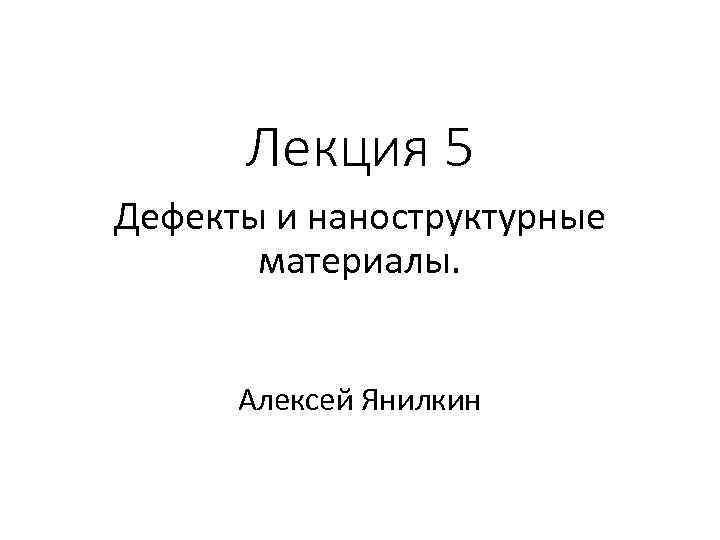Лекция 5 Дефекты и наноструктурные материалы. Алексей Янилкин 