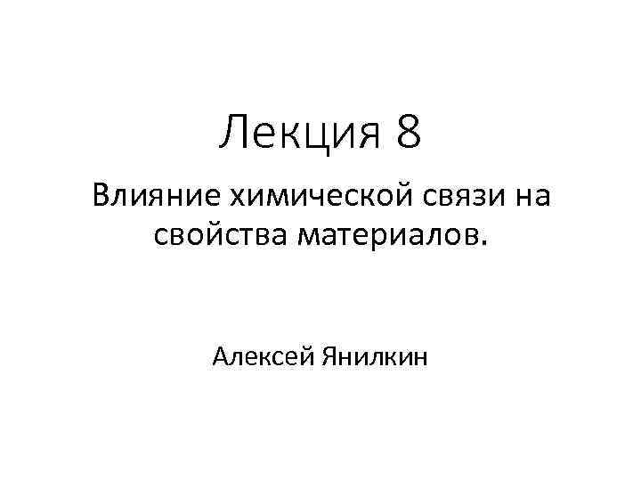 Лекция 8 Влияние химической связи на свойства материалов. Алексей Янилкин 