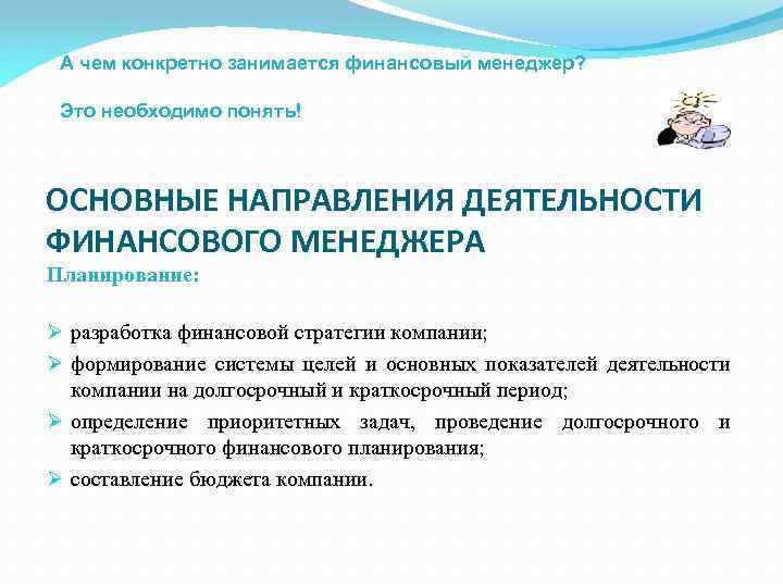 А чем конкретно занимается финансовый менеджер? Это необходимо понять! ОСНОВНЫЕ НАПРАВЛЕНИЯ ДЕЯТЕЛЬНОСТИ ФИНАНСОВОГО МЕНЕДЖЕРА