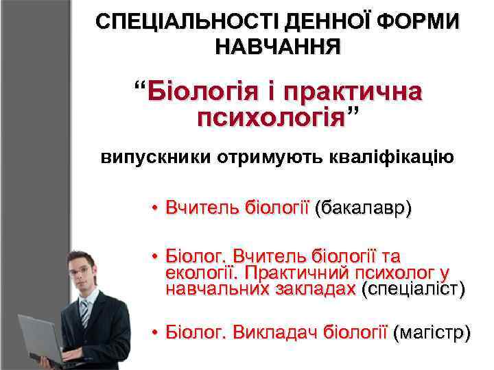 СПЕЦІАЛЬНОСТІ ДЕННОЇ ФОРМИ НАВЧАННЯ “Біологія і практична психологія” психологія випускники отримують кваліфікацію • Вчитель