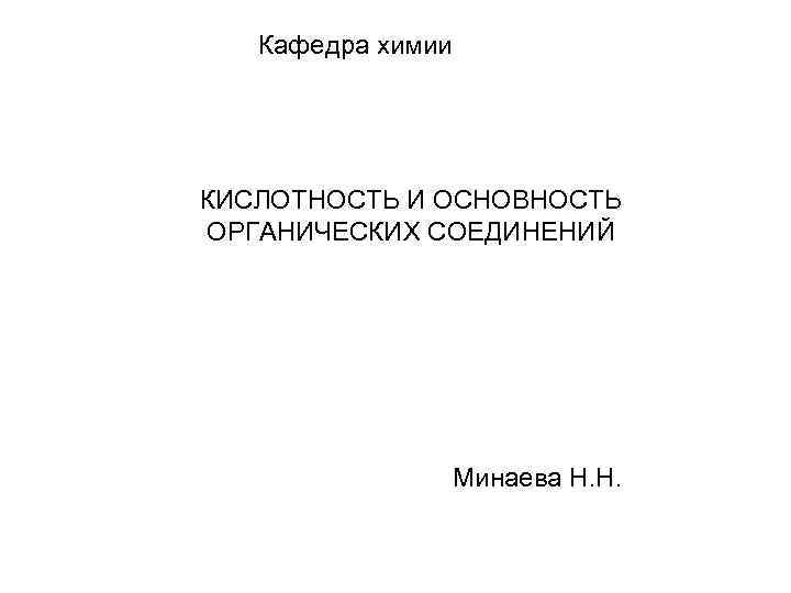 Кафедра химии КИСЛОТНОСТЬ И ОСНОВНОСТЬ ОРГАНИЧЕСКИХ СОЕДИНЕНИЙ Минаева Н. Н. 