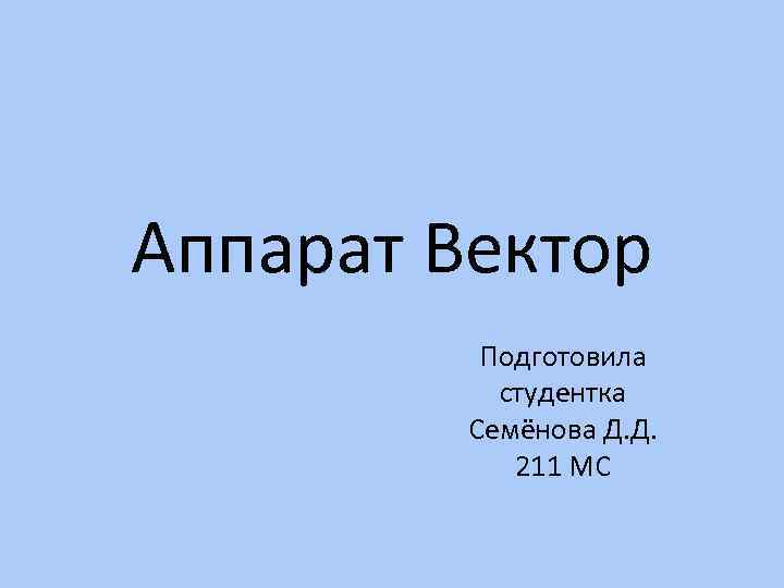 Аппарат Вектор Подготовила студентка Семёнова Д. Д. 211 МС 