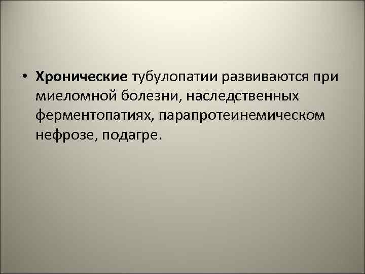  • Хронические тубулопатии развиваются при миеломной болезни, наследственных ферментопатиях, парапротеинемическом нефрозе, подагре. 35