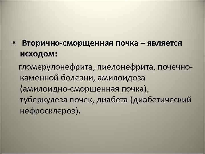  • Вторично-сморщенная почка – является исходом: гломерулонефрита, пиелонефрита, почечнокаменной болезни, амилоидоза (амилоидно-сморщенная почка),