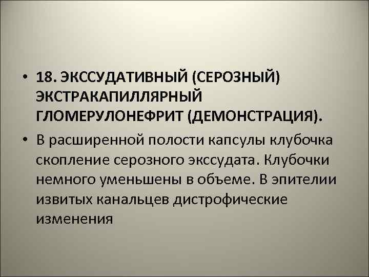  • 18. ЭКССУДАТИВНЫЙ (СЕРОЗНЫЙ) ЭКСТРАКАПИЛЛЯРНЫЙ ГЛОМЕРУЛОНЕФРИТ (ДЕМОНСТРАЦИЯ). • В расширенной полости капсулы клубочка