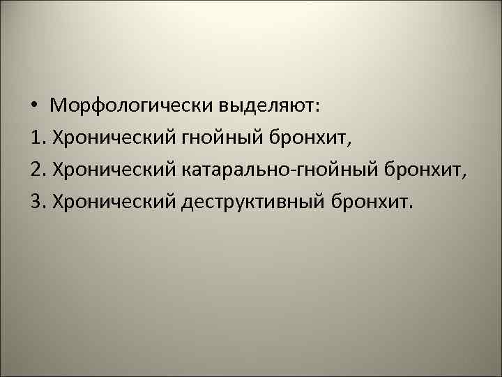  • Морфологически выделяют: 1. Хронический гнойный бронхит, 2. Хронический катарально-гнойный бронхит, 3. Хронический