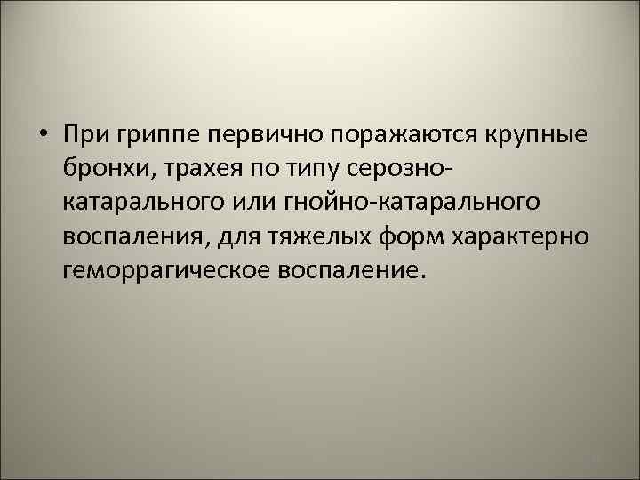  • При гриппе первично поражаются крупные бронхи, трахея по типу серознокатарального или гнойно-катарального