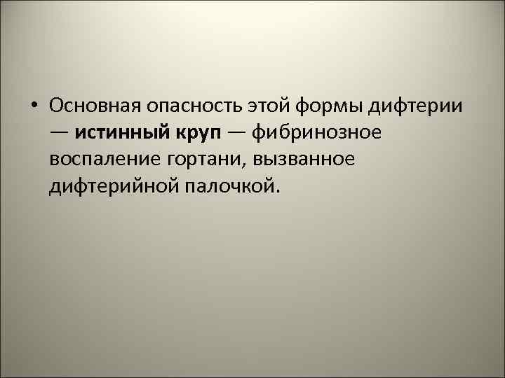  • Основная опасность этой формы дифтерии — истинный круп — фибринозное воспаление гортани,