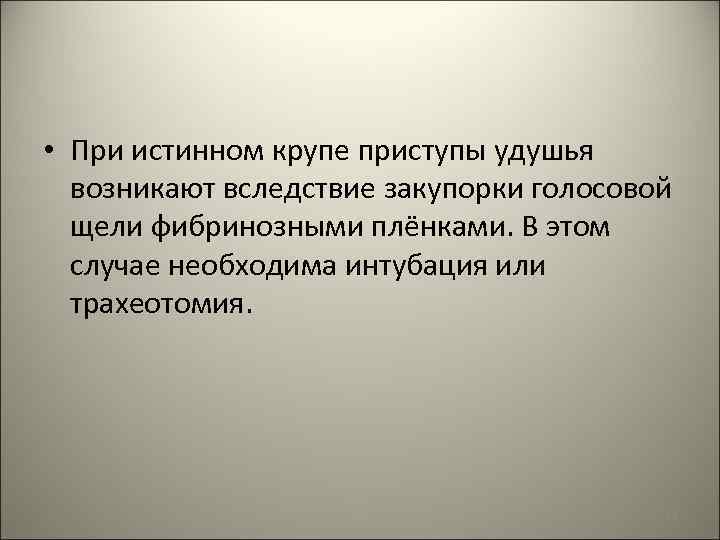  • При истинном крупе приступы удушья возникают вследствие закупорки голосовой щели фибринозными плёнками.