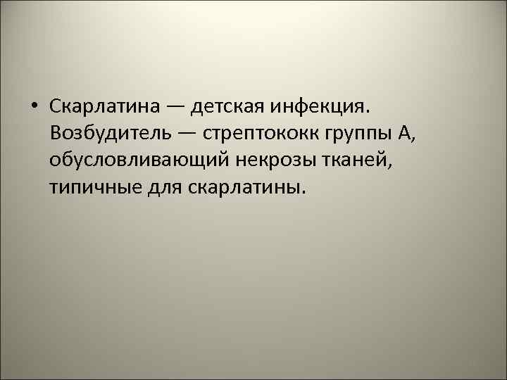  • Скарлатина — детская инфекция. Возбудитель — стрептококк группы А, обусловливающий некрозы тканей,