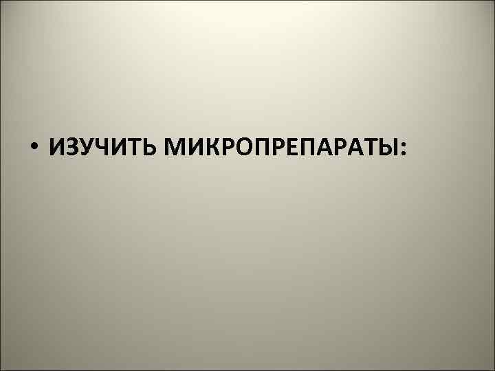  • ИЗУЧИТЬ МИКРОПРЕПАРАТЫ: 