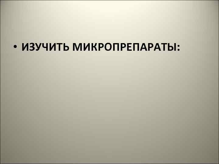  • ИЗУЧИТЬ МИКРОПРЕПАРАТЫ: 