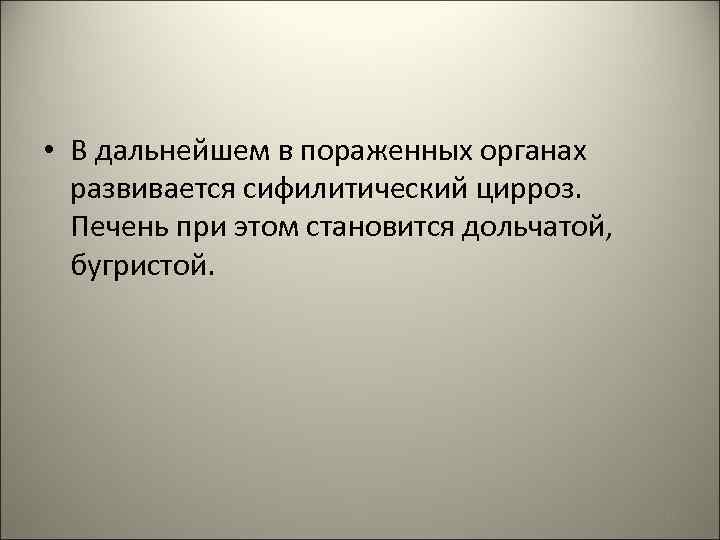  • В дальнейшем в пораженных органах развивается сифилитический цирроз. Печень при этом становится