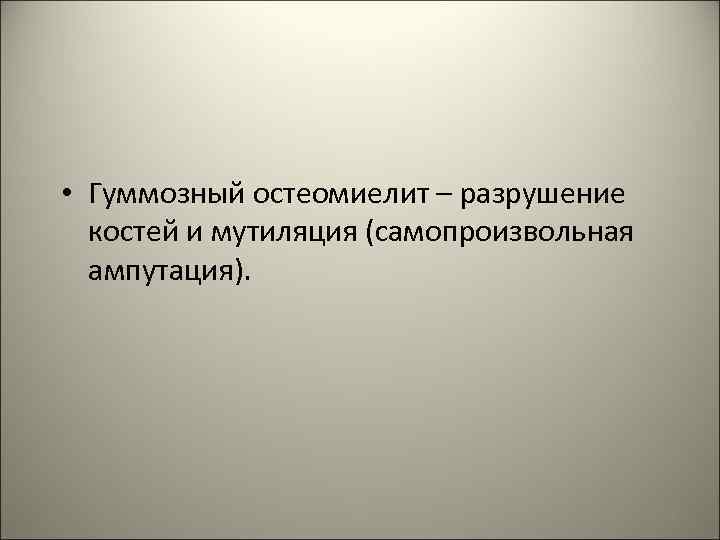 • Гуммозный остеомиелит – разрушение костей и мутиляция (самопроизвольная ампутация). 38 