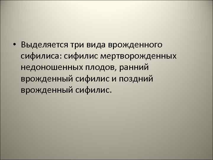  • Выделяется три вида врожденного сифилиса: сифилис мертворожденных недоношенных плодов, ранний врожденный сифилис