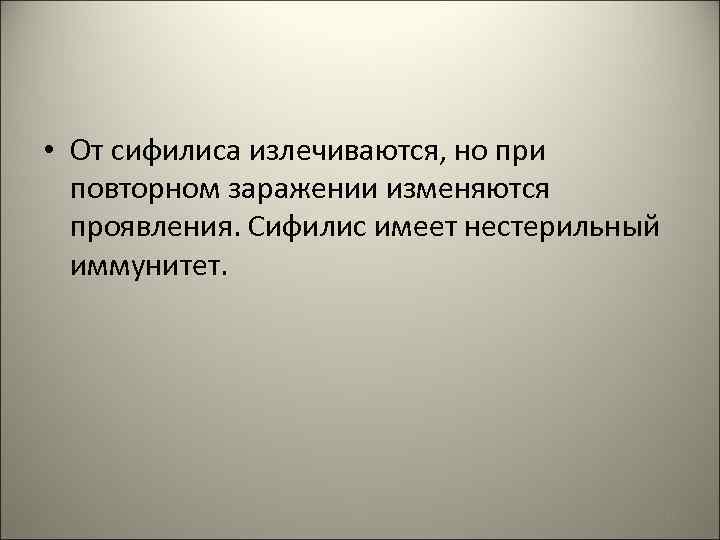  • От сифилиса излечиваются, но при повторном заражении изменяются проявления. Сифилис имеет нестерильный