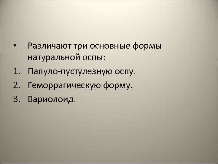 Различают три основные формы натуральной оспы: 1. Папуло-пустулезную оспу. 2. Геморрагическую форму. 3. Вариолоид.