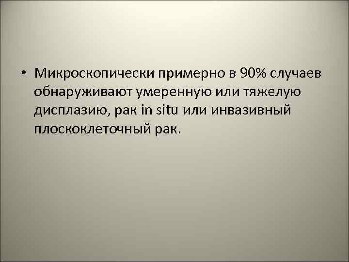  • Микроскопически примерно в 90% случаев обнаруживают умеренную или тяжелую дисплазию, рак in