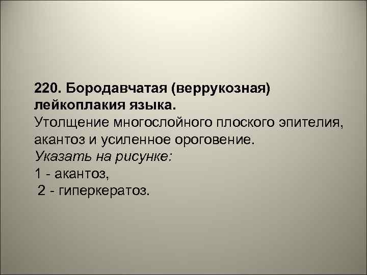 220. Бородавчатая (веррукозная) лейкоплакия языка. Утолщение многослойного плоского эпителия, акантоз и усиленное ороговение. Указать